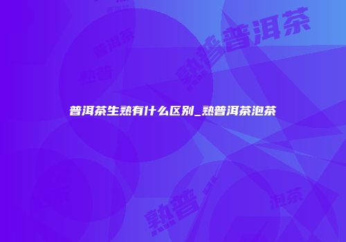 普洱茶生熟有什么区别_熟普洱茶泡茶