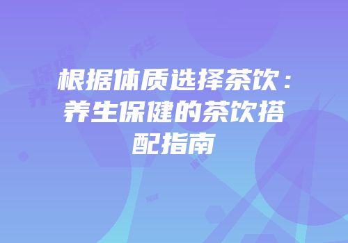 根据体质选择茶饮：养生保健的茶饮搭配指南