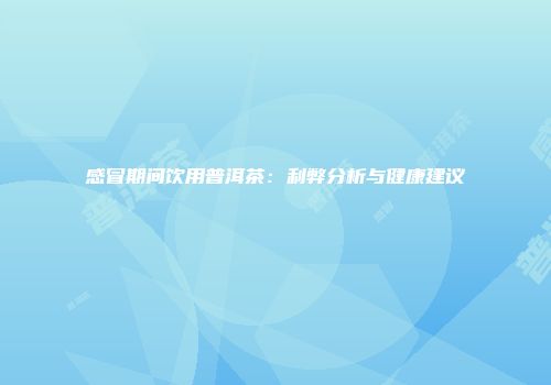 感冒期间饮用普洱茶：利弊分析与健康建议