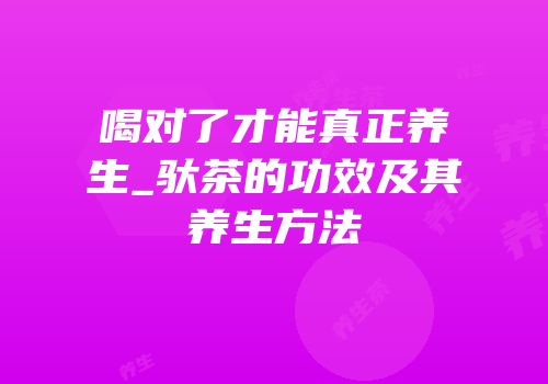 喝对了才能真正养生_驮茶的功效及其养生方法