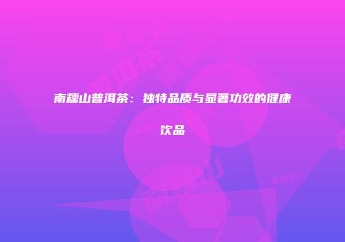 南糯山普洱茶：独特品质与显著功效的健康饮品