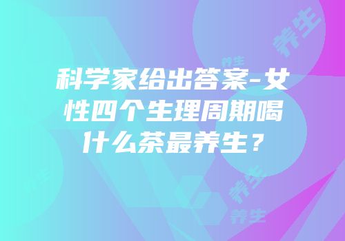 科学家给出答案-女性四个生理周期喝什么茶最养生？