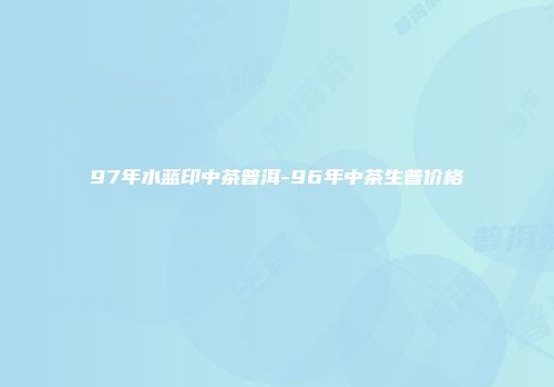 97年水蓝印中茶普洱-96年中茶生普价格