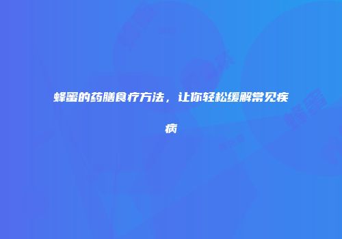 蜂蜜的药膳食疗方法，让你轻松缓解常见疾病