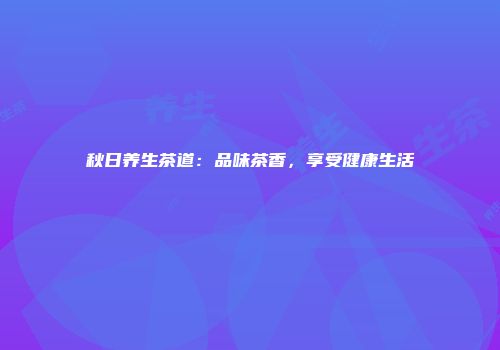 秋日养生茶道：品味茶香，享受健康生活