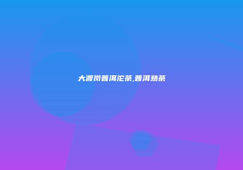 大渡岗普洱沱茶,普洱熟茶