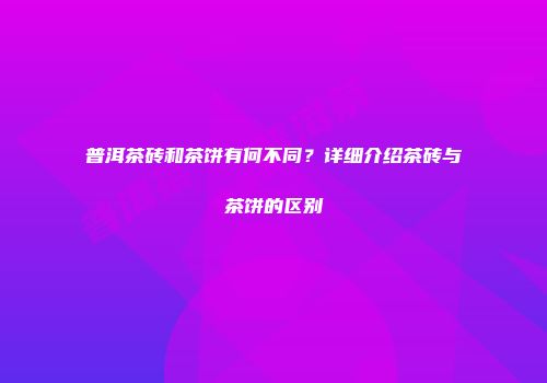 普洱茶砖和茶饼有何不同？详细介绍茶砖与茶饼的区别