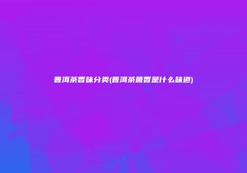 普洱茶香味分类(普洱茶菌香是什么味道)