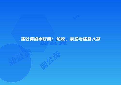 蒲公英泡水饮用：功效、禁忌与适宜人群