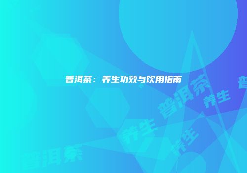 普洱茶：养生功效与饮用指南