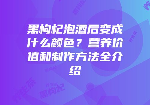 黑枸杞泡酒后变成什么颜色？营养价值和制作方法全介绍