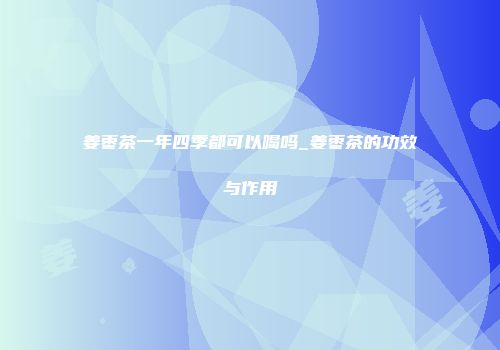 姜枣茶一年四季都可以喝吗_姜枣茶的功效与作用
