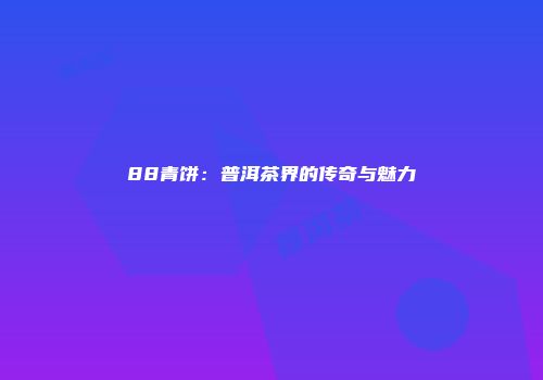 88青饼：普洱茶界的传奇与魅力