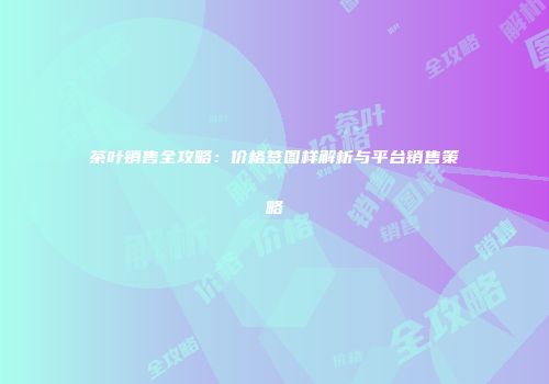 茶叶销售全攻略：价格签图样解析与平台销售策略