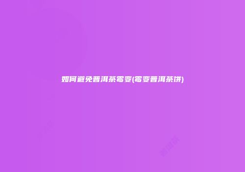 如何避免普洱茶霉变(霉变普洱茶饼)