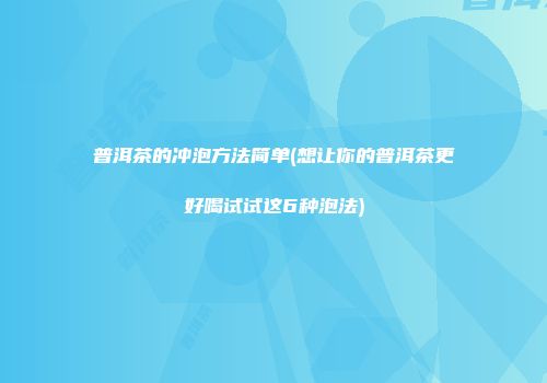 普洱茶的冲泡方法简单(想让你的普洱茶更好喝试试这6种泡法)