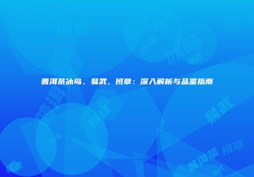 普洱茶冰岛、易武、班章：深入解析与品鉴指南