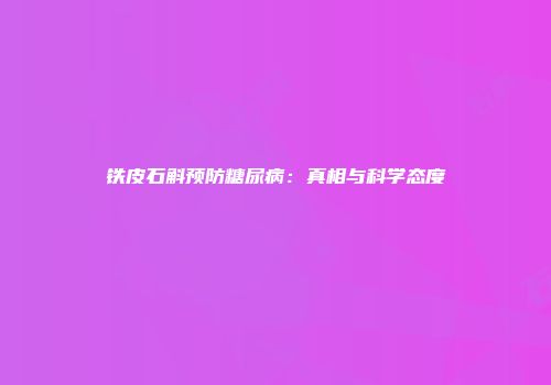 铁皮石斛预防糖尿病：真相与科学态度