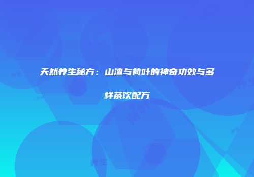 天然养生秘方：山渣与荷叶的神奇功效与多样茶饮配方