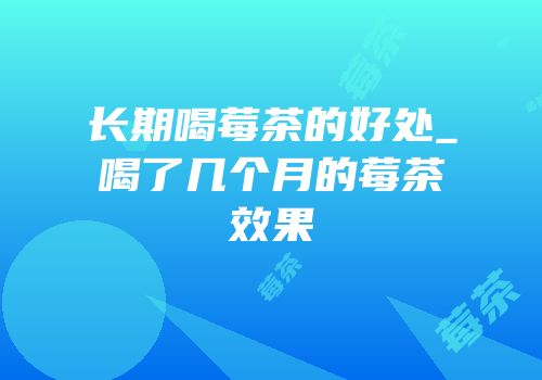 长期喝莓茶的好处_喝了几个月的莓茶效果
