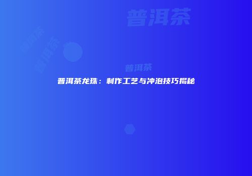 普洱茶龙珠：制作工艺与冲泡技巧揭秘