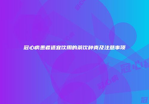 冠心病患者适宜饮用的茶饮种类及注意事项