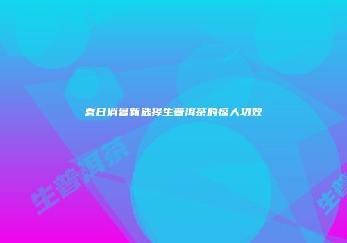 夏日消暑新选择生普洱茶的惊人功效