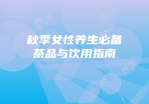 秋季女性养生必备茶品与饮用指南