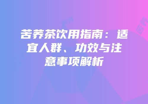 苦荞茶饮用指南：适宜人群、功效与注意事项解析