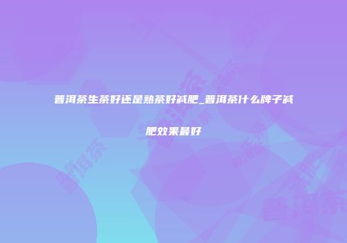 普洱茶生茶好还是熟茶好减肥_普洱茶什么牌子减肥效果最好