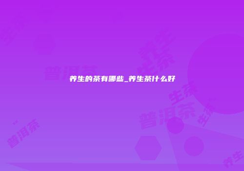 养生的茶有哪些_养生茶什么好