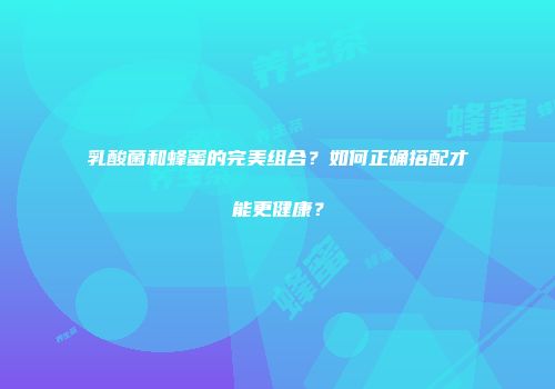 乳酸菌和蜂蜜的完美组合？如何正确搭配才能更健康？