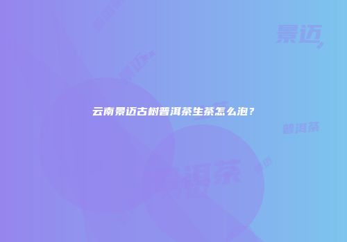 云南景迈古树普洱茶生茶怎么泡？