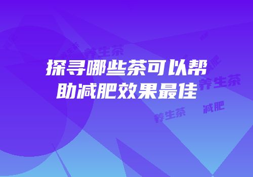 探寻哪些茶可以帮助减肥效果最佳