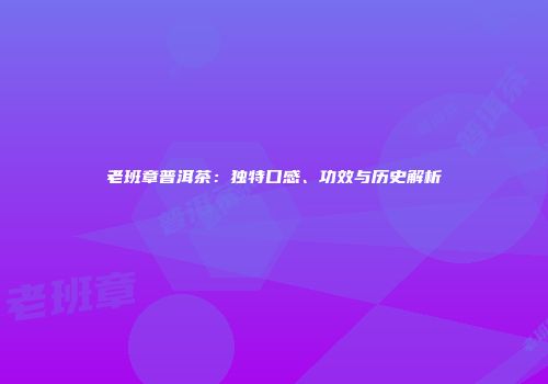 老班章普洱茶：独特口感、功效与历史解析