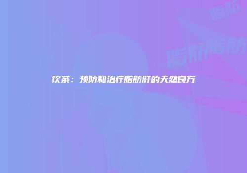 饮茶：预防和治疗脂肪肝的天然良方