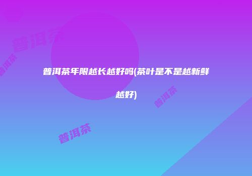 普洱茶年限越长越好吗(茶叶是不是越新鲜越好)