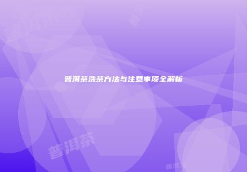 普洱茶洗茶方法与注意事项全解析