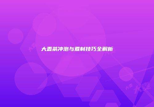 大麦茶冲泡与煮制技巧全解析