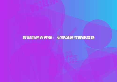 普洱茶种类详解：多样风味与健康益处