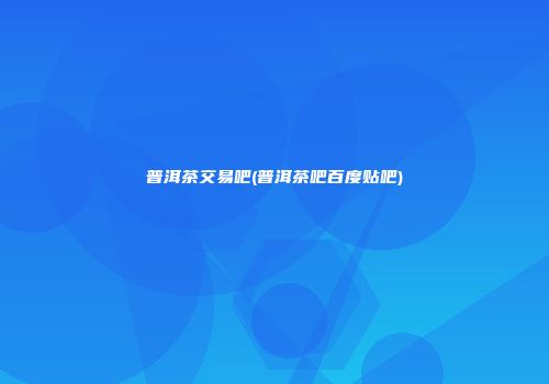 普洱茶交易吧(普洱茶吧百度贴吧)
