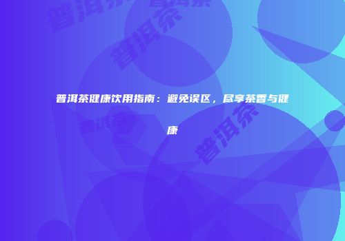 普洱茶健康饮用指南：避免误区，尽享茶香与健康