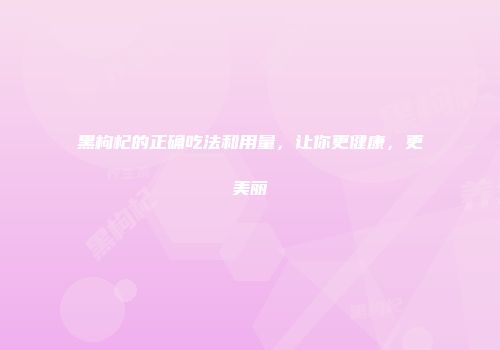 黑枸杞的正确吃法和用量，让你更健康，更美丽