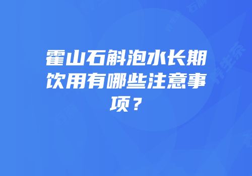 霍山石斛泡水长期饮用有哪些注意事项？