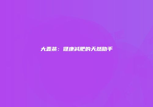 大麦茶：健康减肥的天然助手