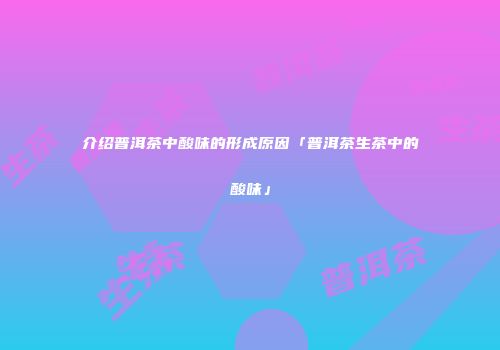 介绍普洱茶中酸味的形成原因「普洱茶生茶中的酸味」