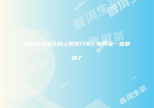 普洱生茶陈化的上限是几年？你可能一直都错了