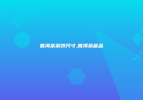 普洱茶茶饼尺寸,普洱茶藏品