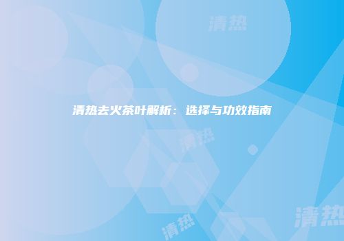 清热去火茶叶解析：选择与功效指南
