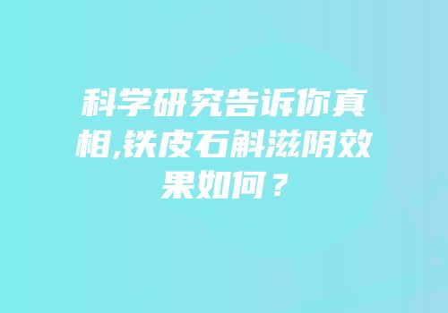 科学研究告诉你真相,铁皮石斛滋阴效果如何？